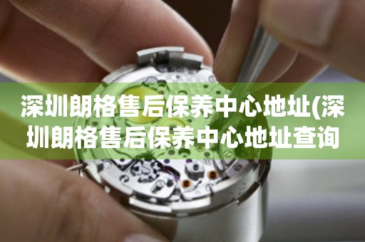 深圳朗格售后保養(yǎng)中心地址(深圳朗格售后保養(yǎng)中心地址查詢攻略)