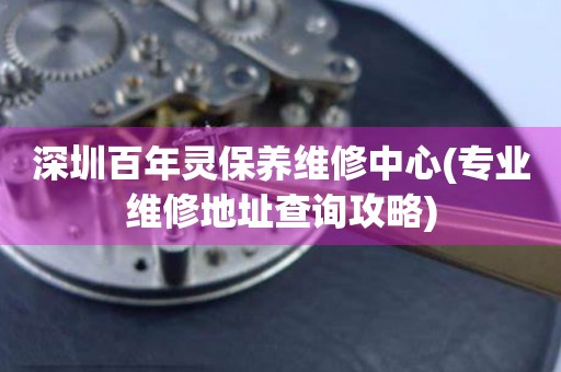 深圳百年靈保養(yǎng)維修中心(專業(yè)維修地址查詢攻略)