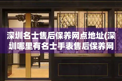 深圳名士售后保養(yǎng)網(wǎng)點(diǎn)地址(深圳哪里有名士手表售后保養(yǎng)網(wǎng)點(diǎn))