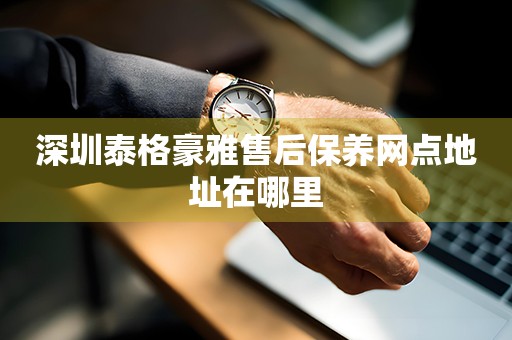 深圳泰格豪雅售后保養(yǎng)網(wǎng)點(diǎn)地址在哪里