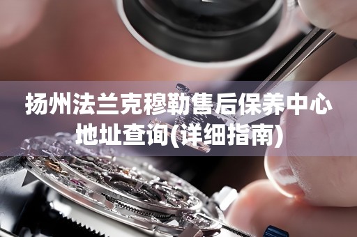 揚(yáng)州法蘭克穆勒售后保養(yǎng)中心地址查詢(詳細(xì)指南)