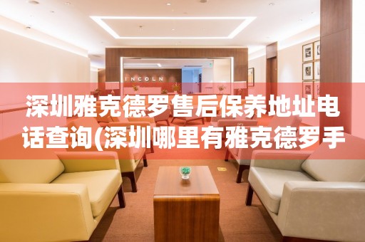 深圳雅克德羅售后保養(yǎng)地址電話查詢(深圳哪里有雅克德羅手表售后保養(yǎng)服務(wù))