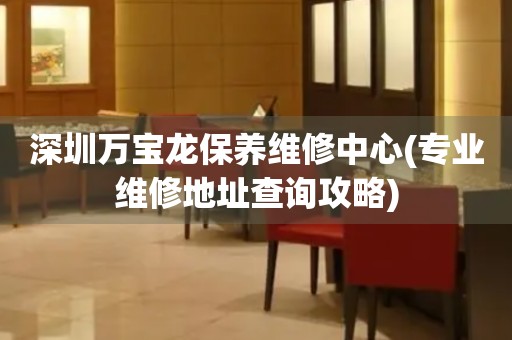 深圳萬(wàn)寶龍保養(yǎng)維修中心(專業(yè)維修地址查詢攻略)
