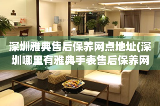 深圳雅典售后保養(yǎng)網(wǎng)點(diǎn)地址(深圳哪里有雅典手表售后保養(yǎng)網(wǎng)點(diǎn))