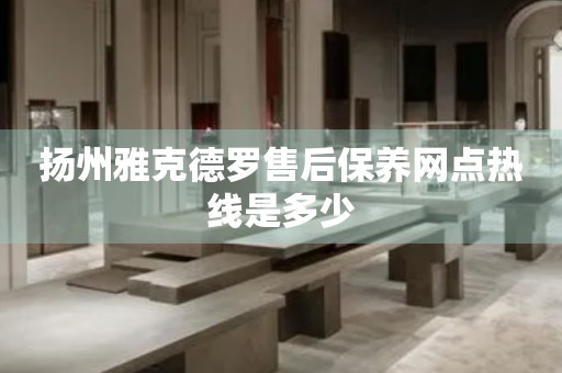 揚(yáng)州雅克德羅售后保養(yǎng)網(wǎng)點(diǎn)熱線是多少