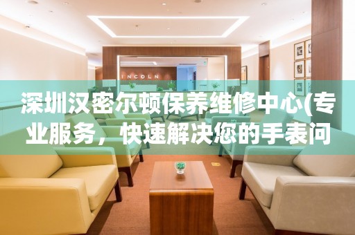 深圳漢密爾頓保養(yǎng)維修中心(專業(yè)服務(wù)，快速解決您的手表問題)