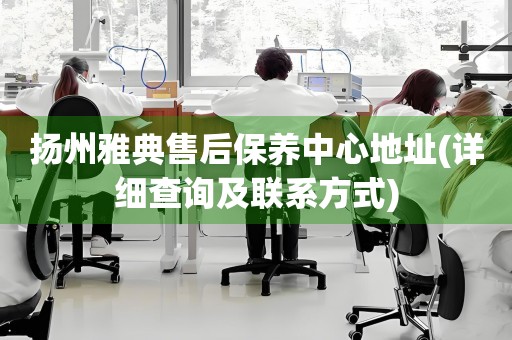 揚(yáng)州雅典售后保養(yǎng)中心地址(詳細(xì)查詢及聯(lián)系方式)
