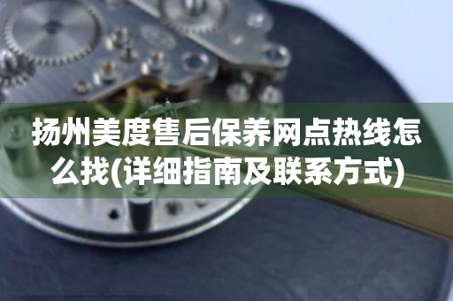 揚(yáng)州美度售后保養(yǎng)網(wǎng)點(diǎn)熱線怎么找(詳細(xì)指南及聯(lián)系方式)