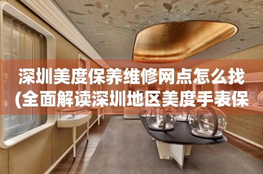深圳美度保養(yǎng)維修網(wǎng)點(diǎn)怎么找(全面解讀深圳地區(qū)美度手表保養(yǎng)維修店推薦)