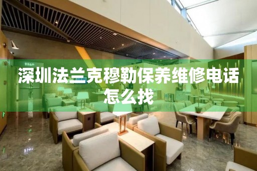 深圳法蘭克穆勒保養(yǎng)維修電話怎么找
