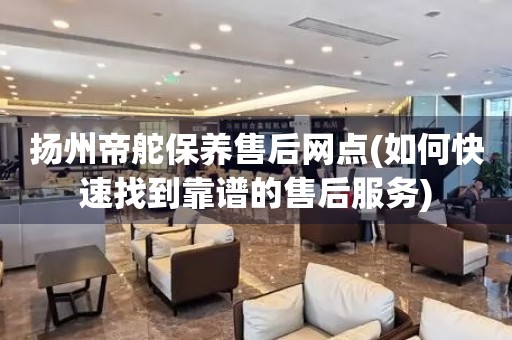 揚(yáng)州帝舵保養(yǎng)售后網(wǎng)點(diǎn)(如何快速找到靠譜的售后服務(wù))