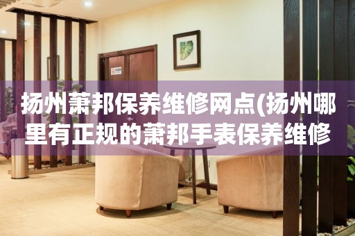 揚(yáng)州蕭邦保養(yǎng)維修網(wǎng)點(diǎn)(揚(yáng)州哪里有正規(guī)的蕭邦手表保養(yǎng)維修店)