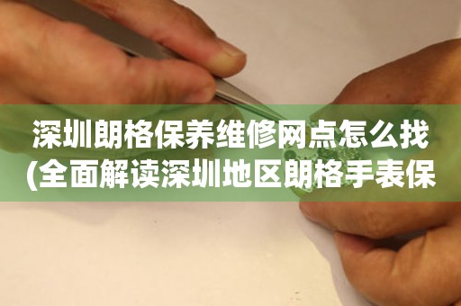 深圳朗格保養(yǎng)維修網(wǎng)點(diǎn)怎么找(全面解讀深圳地區(qū)朗格手表保養(yǎng)維修店推薦)