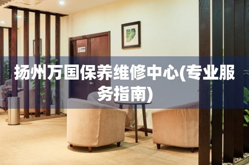 揚(yáng)州萬國(guó)保養(yǎng)維修中心(專業(yè)服務(wù)指南)