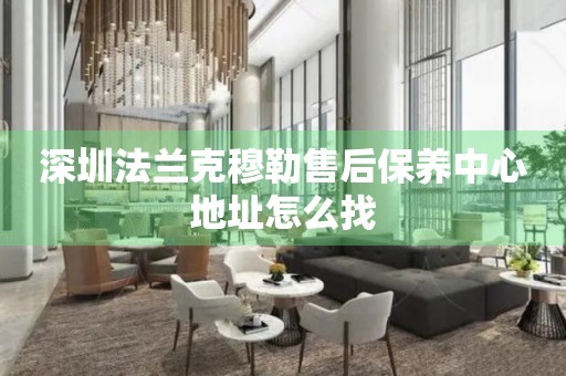 深圳法蘭克穆勒售后保養(yǎng)中心地址怎么找