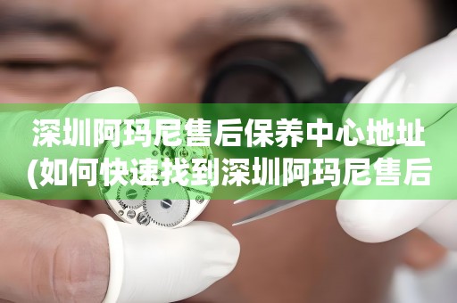 深圳阿瑪尼售后保養(yǎng)中心地址(如何快速找到深圳阿瑪尼售后保養(yǎng)中心的位置)