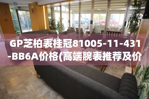 GP芝柏表桂冠81005-11-431-BB6A價(jià)格(高端腕表推薦及價(jià)格分析)