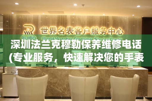 深圳法蘭克穆勒保養(yǎng)維修電話(專業(yè)服務(wù)，快速解決您的手表問(wèn)題)