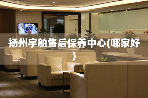揚(yáng)州宇舶售后保養(yǎng)中心(哪家好)