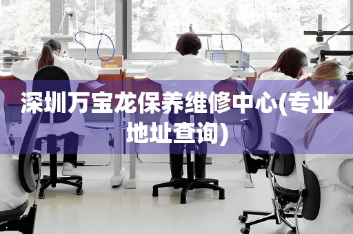 深圳萬寶龍保養(yǎng)維修中心(專業(yè)地址查詢)