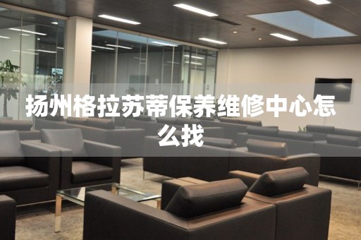 揚州格拉蘇蒂保養(yǎng)維修中心怎么找