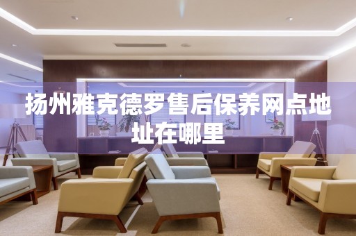 揚州雅克德羅售后保養(yǎng)網(wǎng)點地址在哪里
