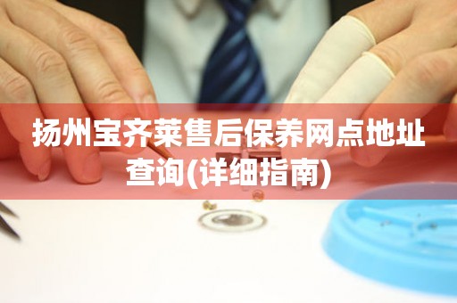 揚州寶齊萊售后保養(yǎng)網(wǎng)點地址查詢(詳細(xì)指南)
