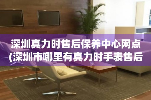 深圳真力時售后保養(yǎng)中心網(wǎng)點(深圳市哪里有真力時手表售后保養(yǎng)中心)