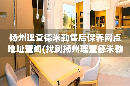 揚州理查德米勒售后保養(yǎng)網(wǎng)點地址查詢(找到揚州理查德米勒售后保養(yǎng)網(wǎng)點地址的方法)