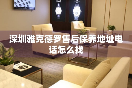 深圳雅克德羅售后保養(yǎng)地址電話怎么找