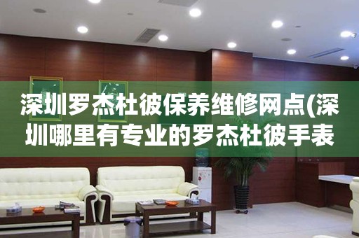 深圳羅杰杜彼保養(yǎng)維修網(wǎng)點(diǎn)(深圳哪里有專業(yè)的羅杰杜彼手表維修點(diǎn))