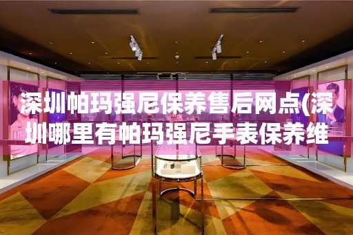 深圳帕瑪強(qiáng)尼保養(yǎng)售后網(wǎng)點(diǎn)(深圳哪里有帕瑪強(qiáng)尼手表保養(yǎng)維修服務(wù))