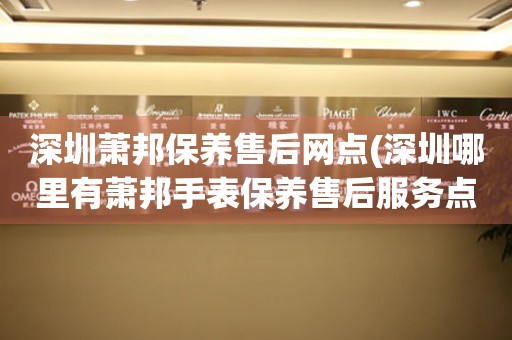 深圳蕭邦保養(yǎng)售后網(wǎng)點(diǎn)(深圳哪里有蕭邦手表保養(yǎng)售后服務(wù)點(diǎn))
