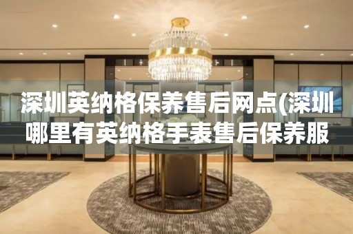 深圳英納格保養(yǎng)售后網(wǎng)點(diǎn)(深圳哪里有英納格手表售后保養(yǎng)服務(wù))