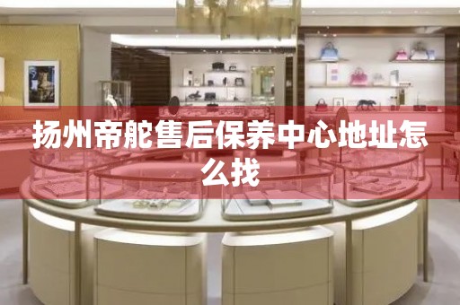 揚(yáng)州帝舵售后保養(yǎng)中心地址怎么找