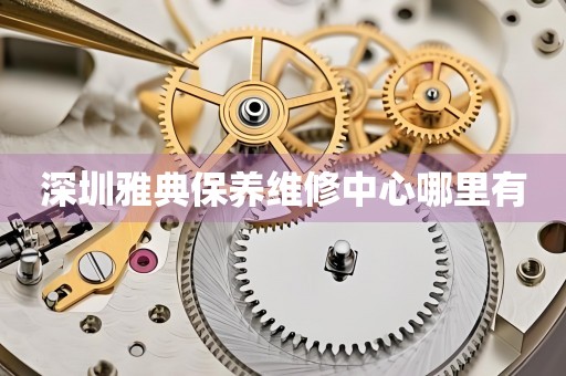 深圳雅典保養(yǎng)維修中心哪里有