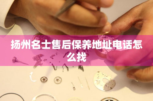 揚(yáng)州名士售后保養(yǎng)地址電話怎么找