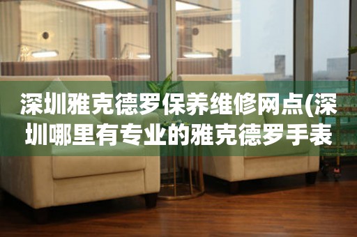 深圳雅克德羅保養(yǎng)維修網(wǎng)點(diǎn)(深圳哪里有專業(yè)的雅克德羅手表維修點(diǎn))