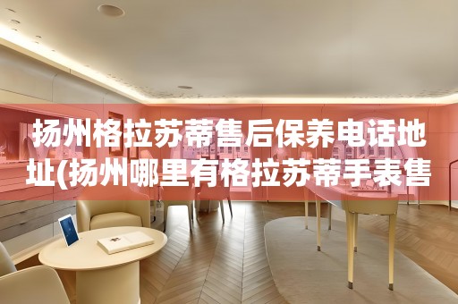 揚(yáng)州格拉蘇蒂售后保養(yǎng)電話地址(揚(yáng)州哪里有格拉蘇蒂手表售后保養(yǎng)服務(wù))