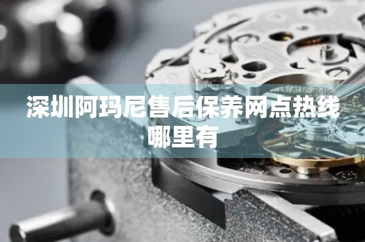 深圳阿瑪尼售后保養(yǎng)網(wǎng)點(diǎn)熱線哪里有