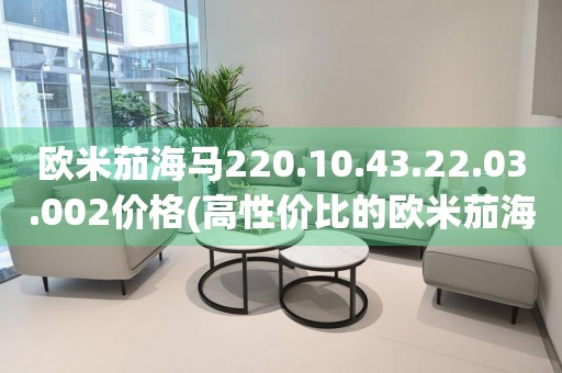 歐米茄海馬220.10.43.22.03.002價(jià)格(高性價(jià)比的歐米茄海馬系列手表推薦)