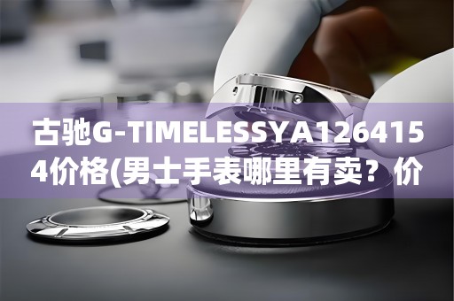 古馳G-TIMELESSYA1264154價(jià)格(男士手表哪里有賣？價(jià)格如何？)
