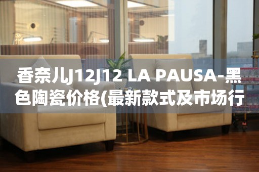 香奈兒J12J12 LA PAUSA-黑色陶瓷價(jià)格(最新款式及市場行情)