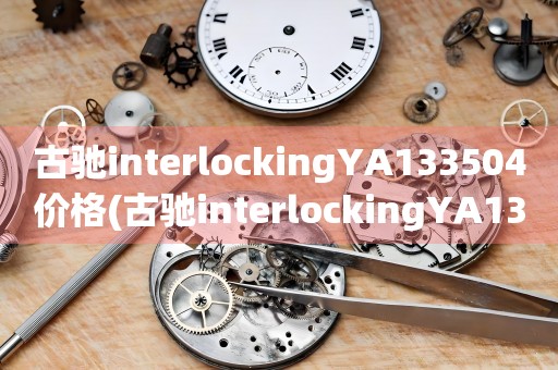 古馳interlockingYA133504價(jià)格(古馳interlockingYA133504手表價(jià)格及購買攻略)