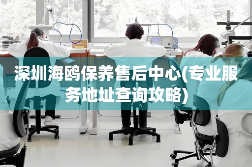 深圳海鷗保養(yǎng)售后中心(專業(yè)服務(wù)地址查詢攻略)