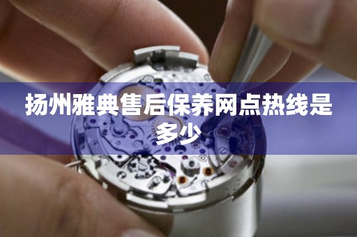 揚州雅典售后保養(yǎng)網(wǎng)點熱線是多少
