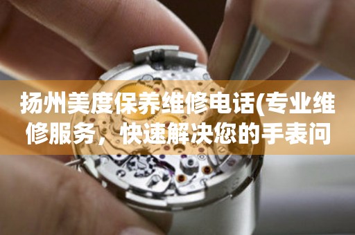 揚州美度保養(yǎng)維修電話(專業(yè)維修服務(wù)，快速解決您的手表問題)