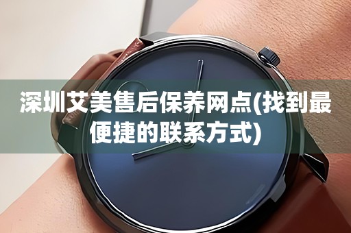 深圳艾美售后保養(yǎng)網(wǎng)點(找到最便捷的聯(lián)系方式)