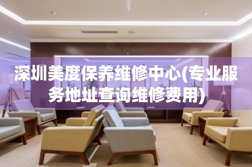 深圳美度保養(yǎng)維修中心(專業(yè)服務地址查詢維修費用)