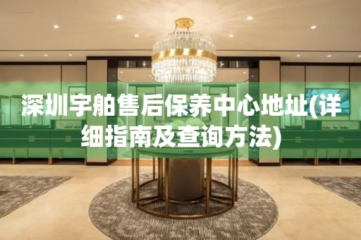 深圳宇舶售后保養(yǎng)中心地址(詳細指南及查詢方法)